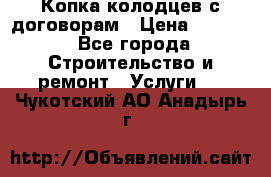 Копка колодцев с договорам › Цена ­ 4 200 - Все города Строительство и ремонт » Услуги   . Чукотский АО,Анадырь г.